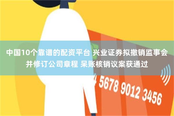 中国10个靠谱的配资平台 兴业证券拟撤销监事会并修订公司章程 呆账核销议案获通过
