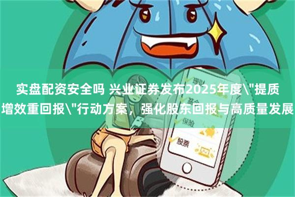 实盘配资安全吗 兴业证券发布2025年度＂提质增效重回报＂行动方案，强化股东回报与高质量发展
