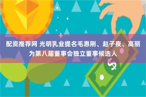 配资推荐网 光明乳业提名毛惠刚、赵子夜、高丽为第八届董事会独立董事候选人