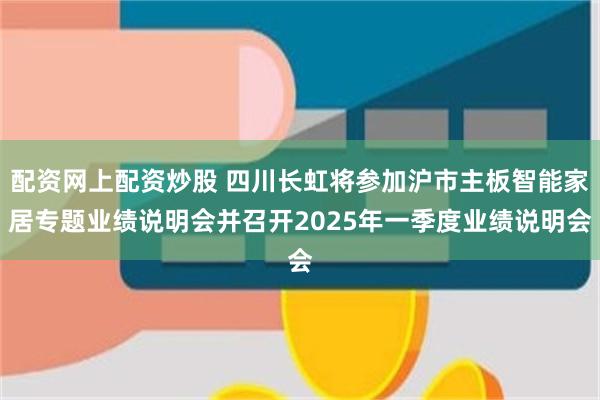 配资网上配资炒股 四川长虹将参加沪市主板智能家居专题业绩说明会并召开2025年一季度业绩说明会