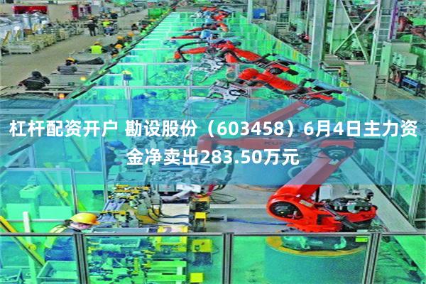 杠杆配资开户 勘设股份（603458）6月4日主力资金净卖出283.50万元