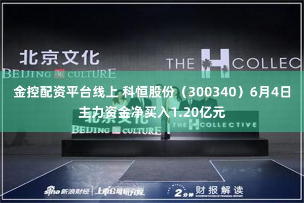 金控配资平台线上 科恒股份（300340）6月4日主力资金净买入1.20亿元