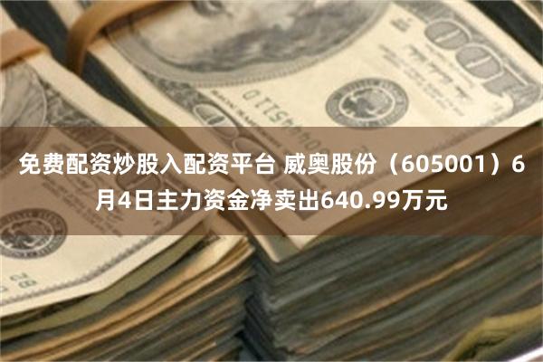 免费配资炒股入配资平台 威奥股份(605001)6月4日主力资金净卖出640.99万元