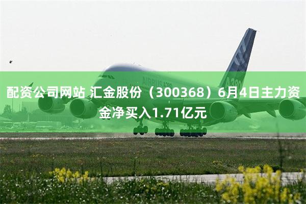 配资公司网站 汇金股份(300368)6月4日主力资金净买入1.71亿元