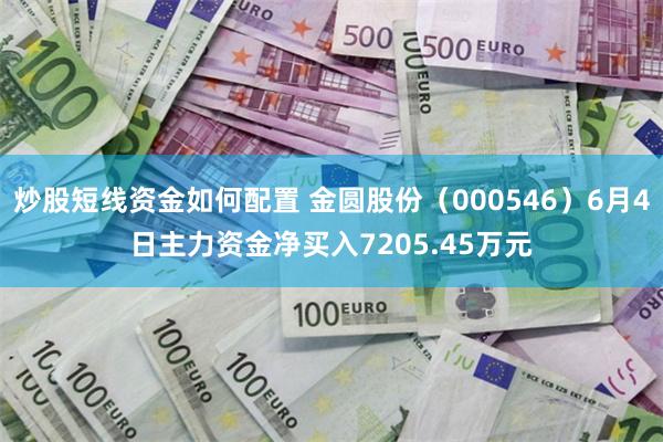 炒股短线资金如何配置 金圆股份（000546）6月4日主力资金净买入7205.45万元