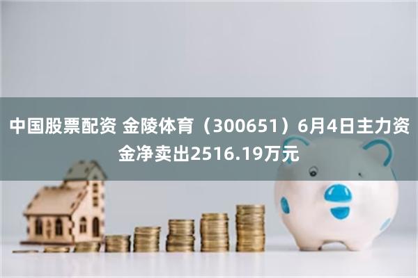 中国股票配资 金陵体育（300651）6月4日主力资金净卖出2516.19万元