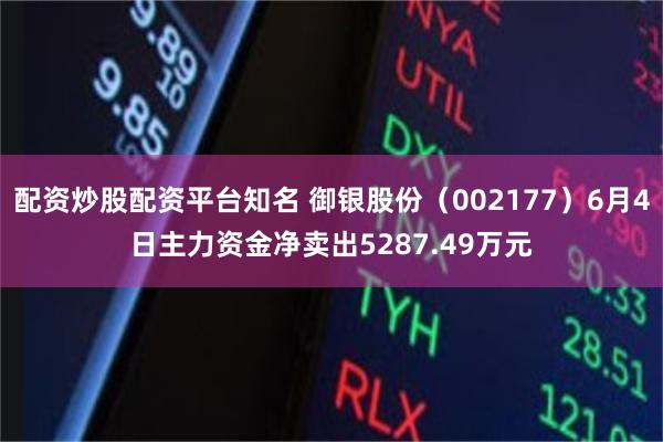 配资炒股配资平台知名 御银股份(002177)6月4日主力资金净卖出5287.49万元