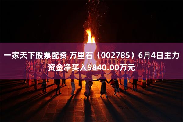 一家天下股票配资 万里石(002785)6月4日主力资金净买入9840.00万元