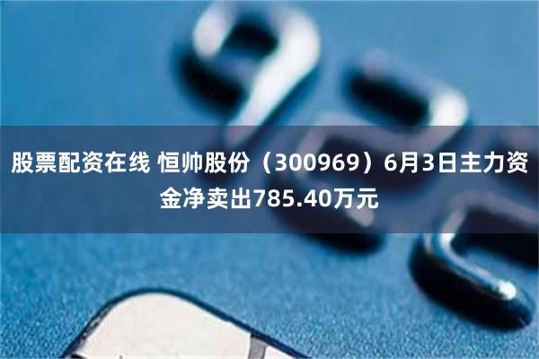 股票配资在线 恒帅股份（300969）6月3日主力资金净卖出785.40万元