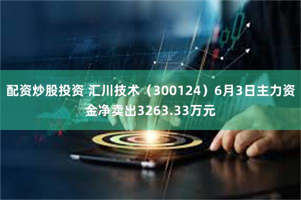 配资炒股投资 汇川技术（300124）6月3日主力资金净卖出3263.33万元