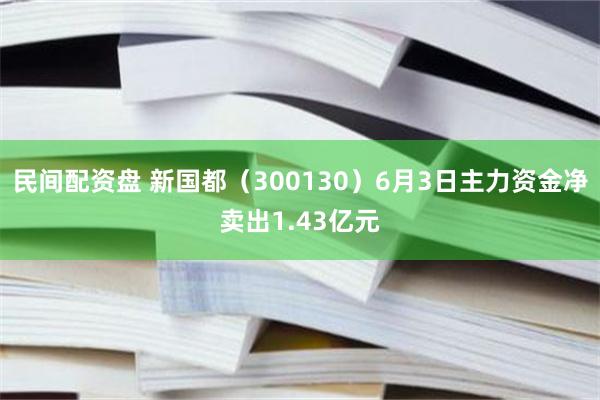 民间配资盘 新国都（300130）6月3日主力资金净卖出1.43亿元