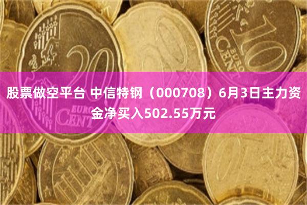 股票做空平台 中信特钢（000708）6月3日主力资金净买入502.55万元