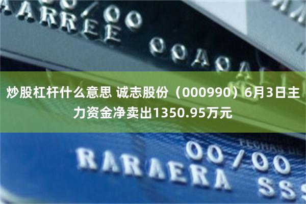 炒股杠杆什么意思 诚志股份（000990）6月3日主力资金净卖出1350.95万元