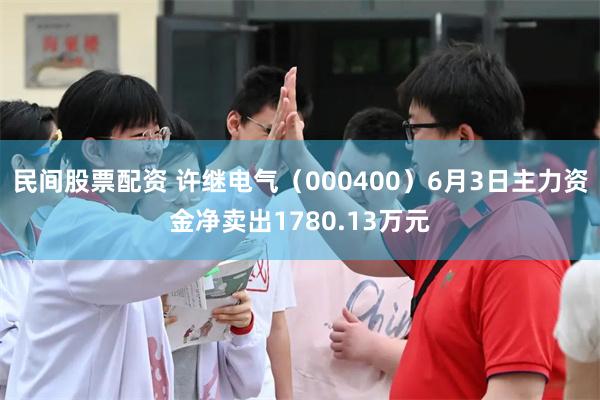 民间股票配资 许继电气(000400)6月3日主力资金净卖出1780.13万元