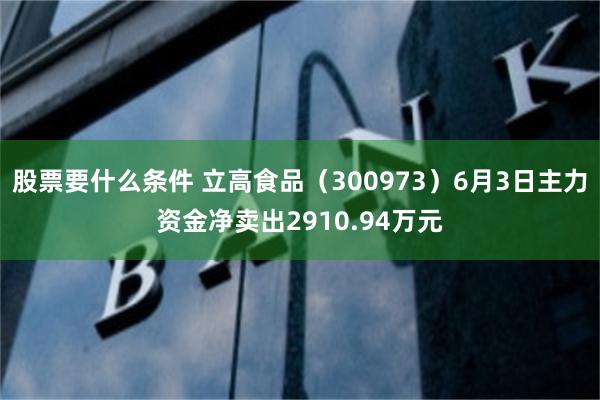股票要什么条件 立高食品(300973)6月3日主力资金净卖出2910.94万元