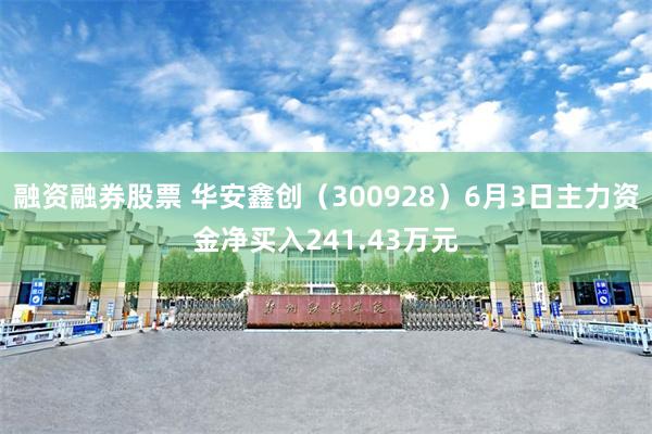 融资融券股票 华安鑫创（300928）6月3日主力资金净买入241.43万元