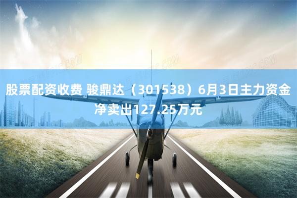 股票配资收费 骏鼎达（301538）6月3日主力资金净卖出127.25万元