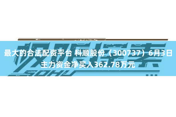 最大的合法配资平台 科顺股份(300737)6月3日主力资金净买入362.78万元