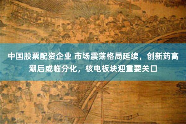 中国股票配资企业 市场震荡格局延续,创新药高潮后或临分化,核电板块迎重要关口