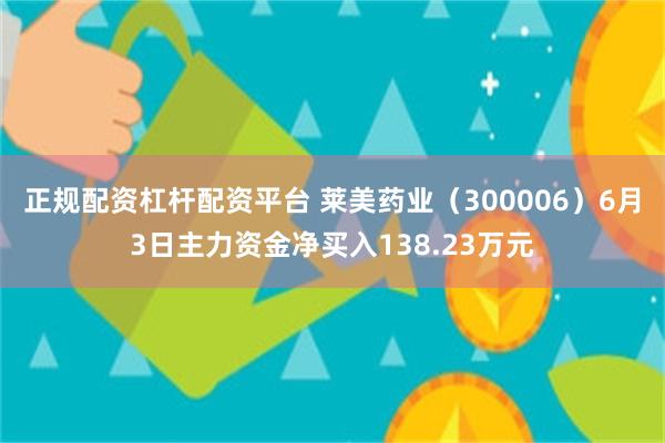 正规配资杠杆配资平台 莱美药业（300006）6月3日主力资金净买入138.23万元