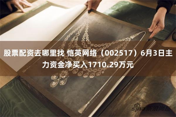 股票配资去哪里找 恺英网络（002517）6月3日主力资金净买入1710.29万元
