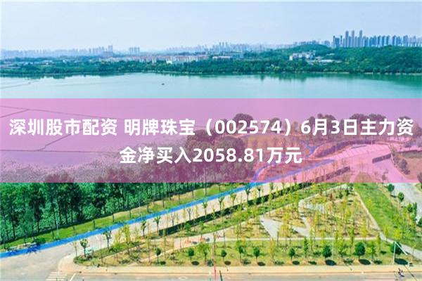 深圳股市配资 明牌珠宝(002574)6月3日主力资金净买入2058.81万元