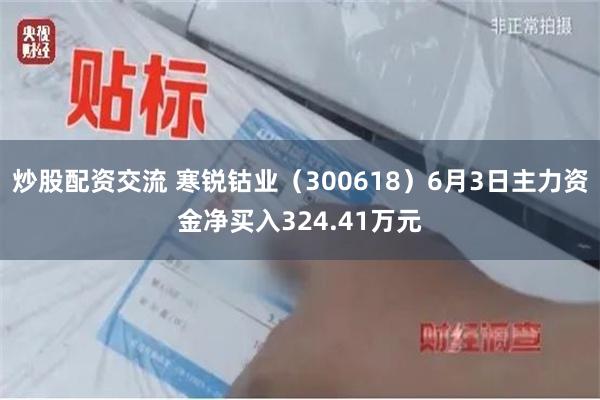 炒股配资交流 寒锐钴业（300618）6月3日主力资金净买入324.41万元