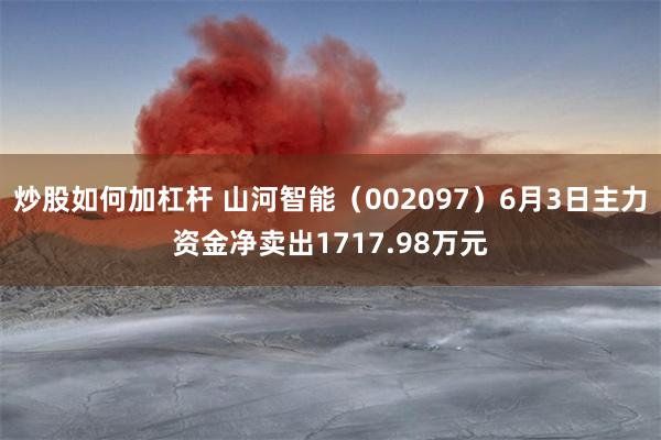炒股如何加杠杆 山河智能（002097）6月3日主力资金净卖出1717.98万元