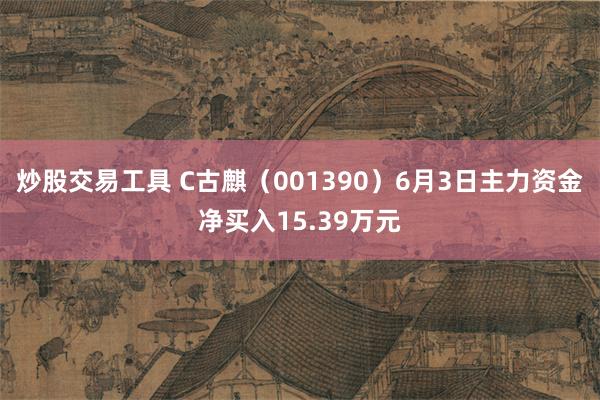 炒股交易工具 C古麒（001390）6月3日主力资金净买入15.39万元