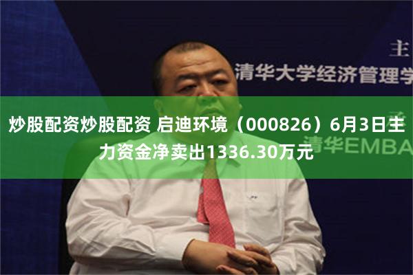 炒股配资炒股配资 启迪环境（000826）6月3日主力资金净卖出1336.30万元
