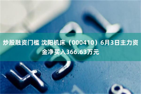 炒股融资门槛 沈阳机床(000410)6月3日主力资金净买入366.63万元