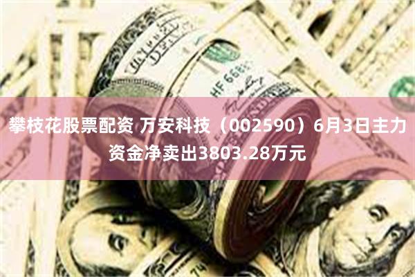 攀枝花股票配资 万安科技(002590)6月3日主力资金净卖出3803.28万元