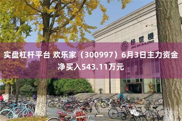 实盘杠杆平台 欢乐家（300997）6月3日主力资金净买入543.11万元