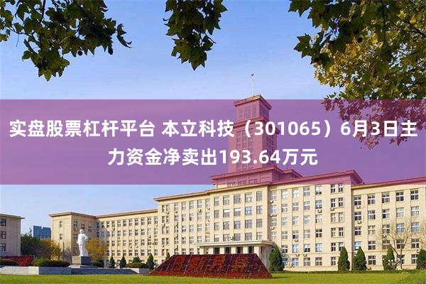 实盘股票杠杆平台 本立科技（301065）6月3日主力资金净卖出193.64万元