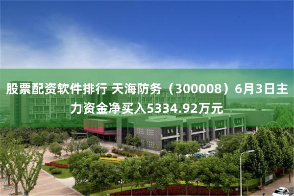 股票配资软件排行 天海防务（300008）6月3日主力资金净买入5334.92万元