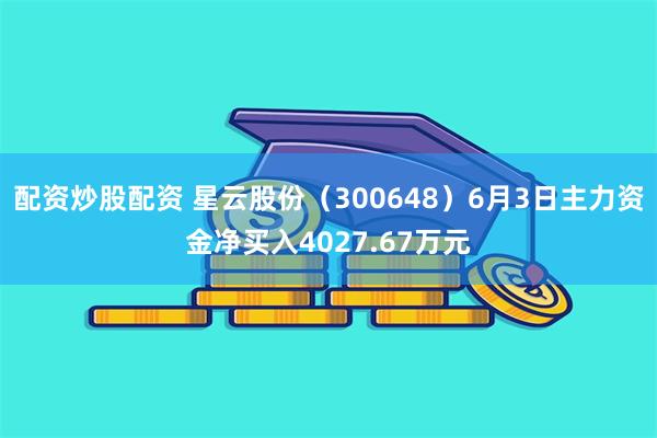 配资炒股配资 星云股份（300648）6月3日主力资金净买入4027.67万元