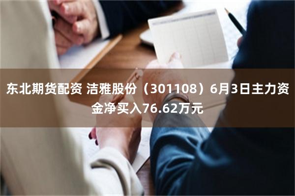 东北期货配资 洁雅股份（301108）6月3日主力资金净买入76.62万元