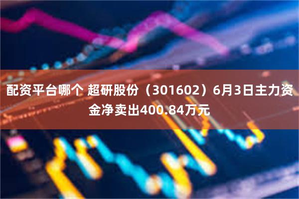 配资平台哪个 超研股份（301602）6月3日主力资金净卖出400.84万元