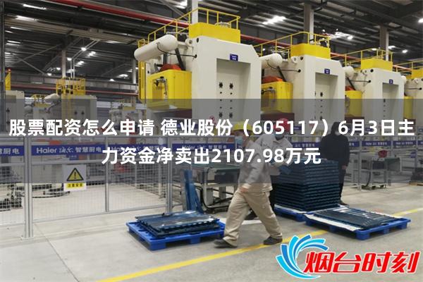 股票配资怎么申请 德业股份（605117）6月3日主力资金净卖出2107.98万元