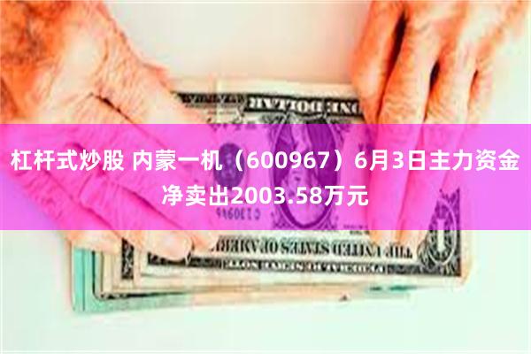 杠杆式炒股 内蒙一机（600967）6月3日主力资金净卖出2003.58万元
