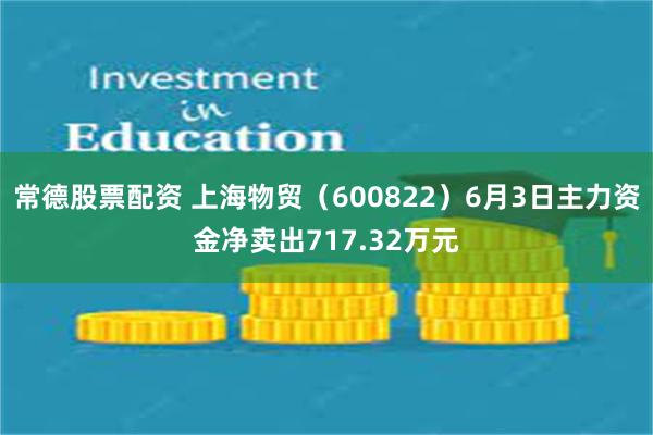 常德股票配资 上海物贸（600822）6月3日主力资金净卖出717.32万元