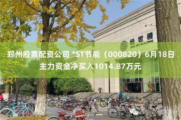 郑州股票配资公司 *ST节能（000820）6月18日主力资金净买入1014.87万元