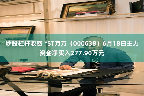 炒股杠杆收费 *ST万方（000638）6月18日主力资金净买入277.90万元