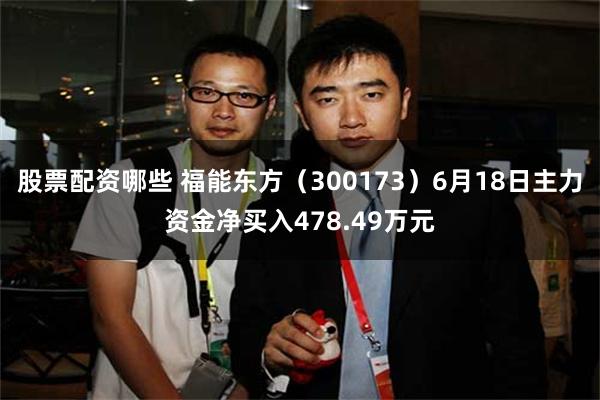 股票配资哪些 福能东方（300173）6月18日主力资金净买入478.49万元