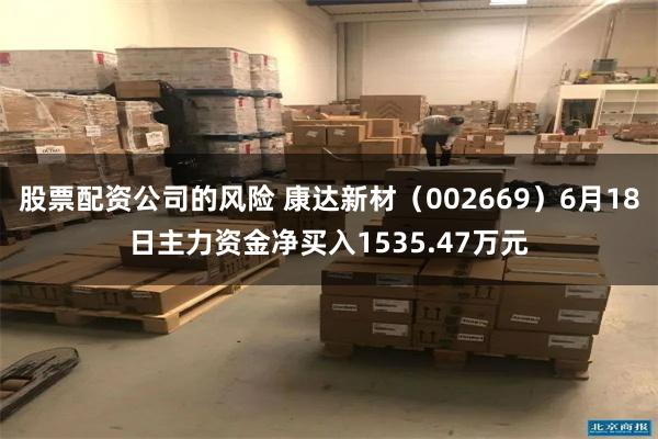 股票配资公司的风险 康达新材（002669）6月18日主力资金净买入1535.47万元