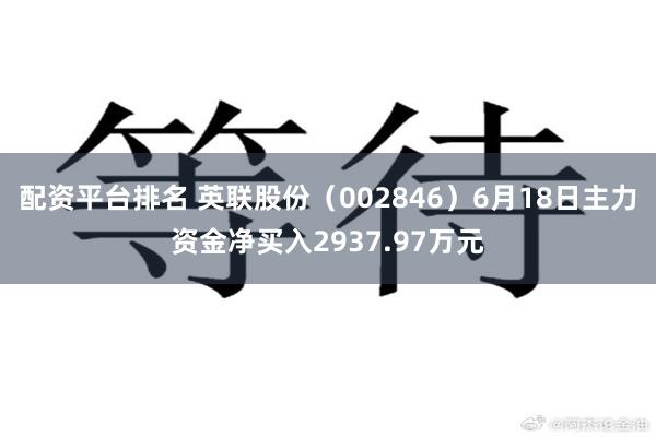 配资平台排名 英联股份（002846）6月18日主力资金净买入2937.97万元