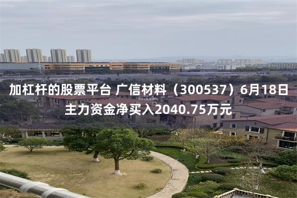 加杠杆的股票平台 广信材料（300537）6月18日主力资金净买入2040.75万元