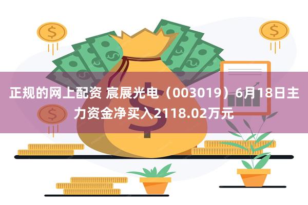 正规的网上配资 宸展光电（003019）6月18日主力资金净买入2118.02万元