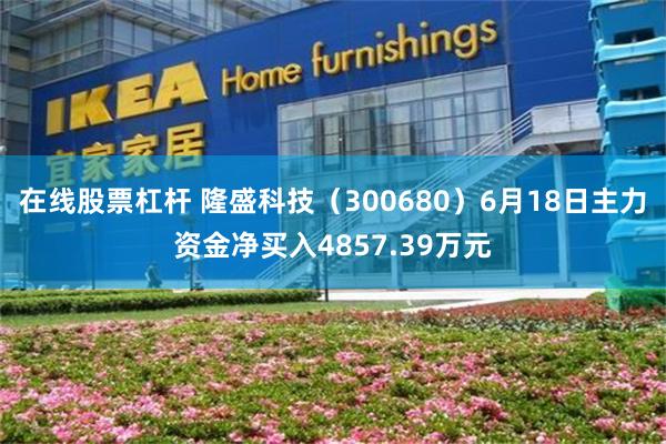 在线股票杠杆 隆盛科技（300680）6月18日主力资金净买入4857.39万元