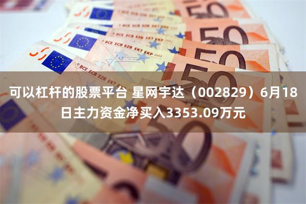 可以杠杆的股票平台 星网宇达（002829）6月18日主力资金净买入3353.09万元